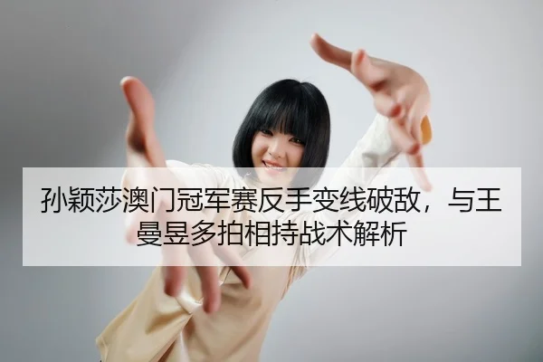孙颖莎澳门冠军赛反手变线破敌，与王曼昱多拍相持战术解析
