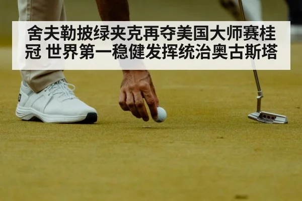 舍夫勒披绿夹克再夺美国大师赛桂冠 世界第一稳健发挥统治奥古斯塔