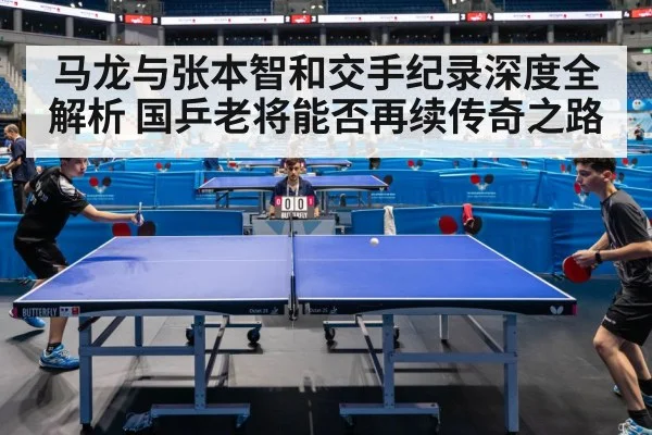 马龙与张本智和交手纪录深度全解析 国乒老将能否再续传奇之路
