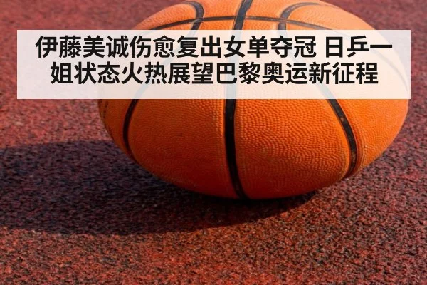 伊藤美诚伤愈复出女单夺冠 日乒一姐状态火热展望巴黎奥运新征程